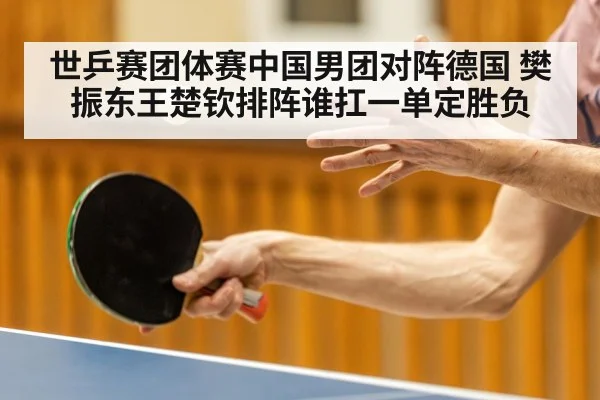 世乒赛团体赛中国男团对阵德国 樊振东王楚钦排阵谁扛一单定胜负 - xingkong