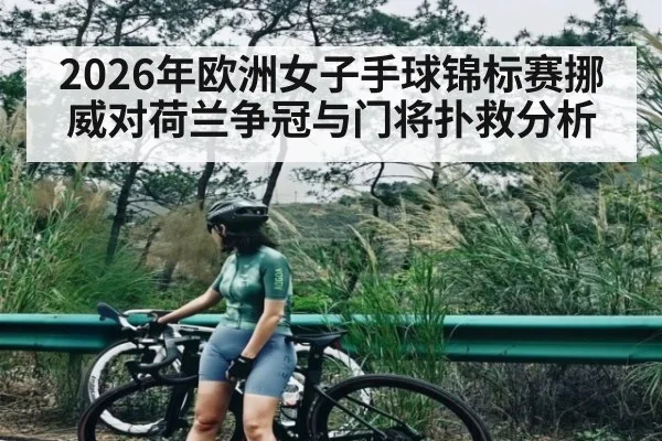 2026年欧洲女子手球锦标赛挪威对荷兰争冠与门将扑救分析