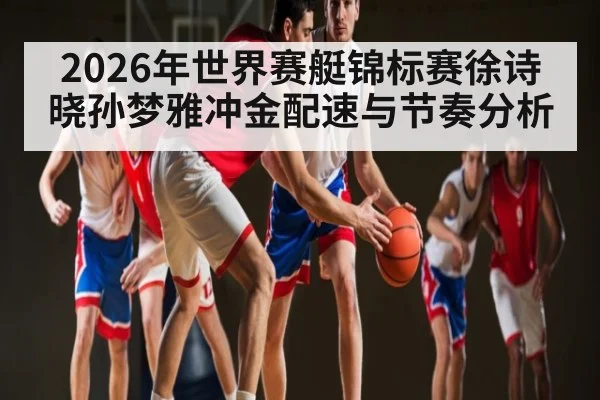 2026年世界赛艇锦标赛徐诗晓孙梦雅冲金配速与节奏分析